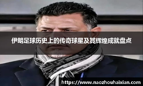 伊朗足球历史上的传奇球星及其辉煌成就盘点