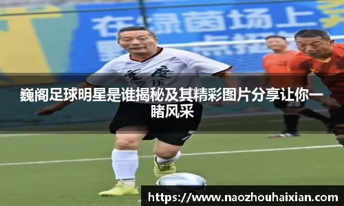 巍阁足球明星是谁揭秘及其精彩图片分享让你一睹风采