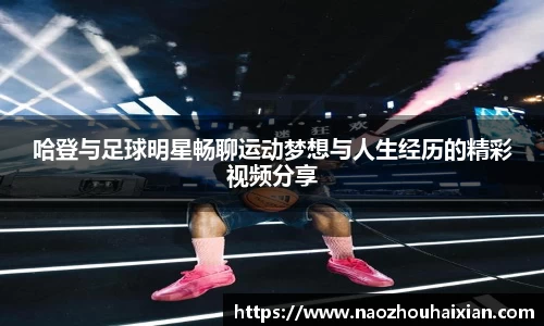 哈登与足球明星畅聊运动梦想与人生经历的精彩视频分享