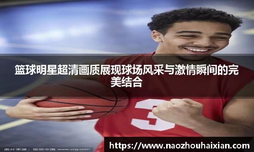 篮球明星超清画质展现球场风采与激情瞬间的完美结合