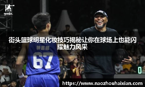 街头篮球明星化妆技巧揭秘让你在球场上也能闪耀魅力风采